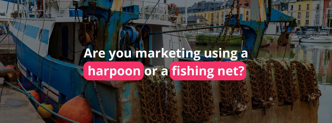 Are you marketing using a harpoon or a fishing net?