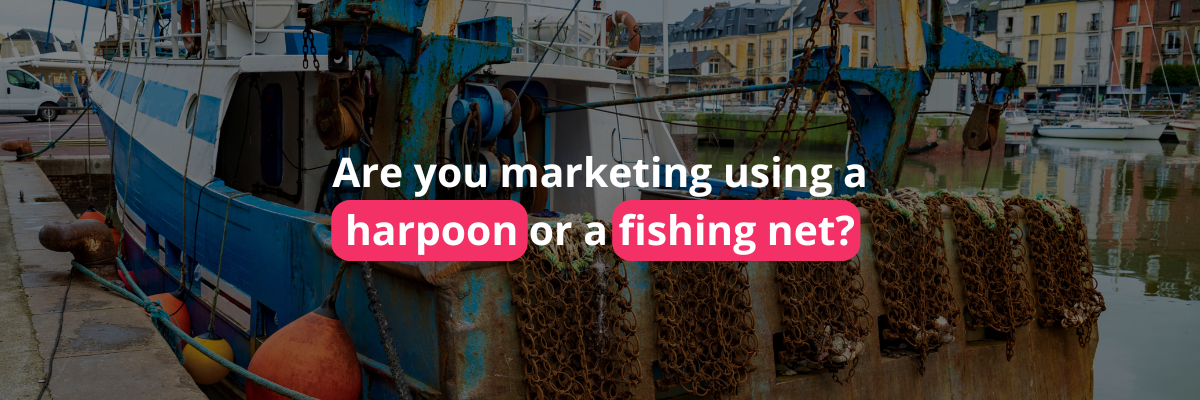 Are you marketing using a harpoon or a fishing net? Are you marketing using a harpoon or a fishing net?