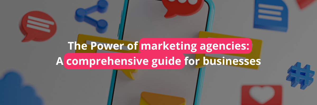 The Power of marketing agencies: A comprehensive guide for businesses